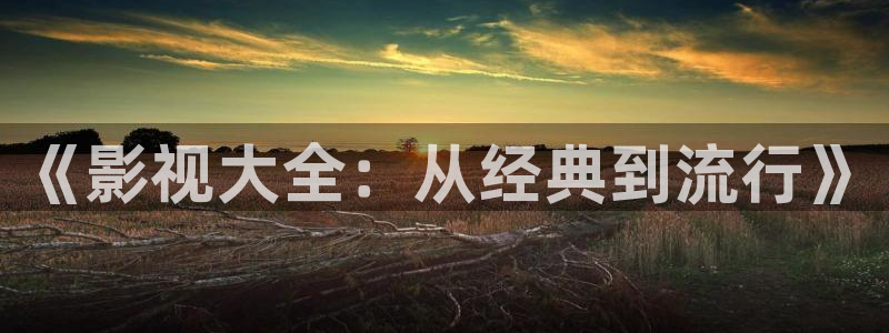 秋霞网a：《影视大全：从经典到流行》