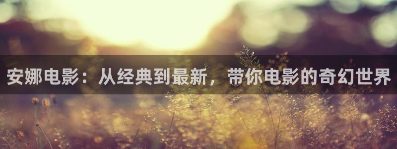 秋霞电影网在线观看的：安娜电影：从经典到最新，带你电影的奇幻世界