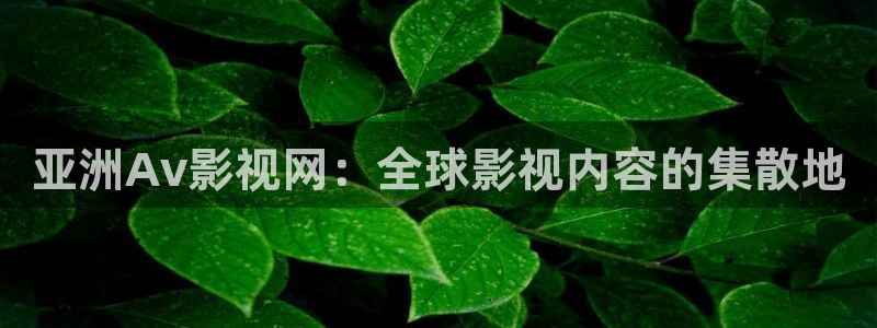 秋霞电影\'：亚洲Av影视网：全球影视内容的集散地