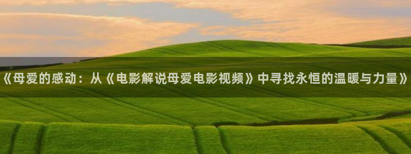 秋霞午夜免费电影网：《母爱的感动：从《电影解说母爱电影视频》中寻找永恒的温暖与力量》