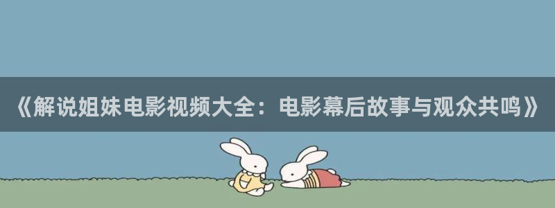 秋霞伦理片免费：《解说姐妹电影视频大全：电影幕后故事与观众共鸣》