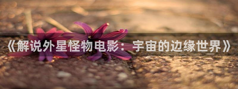 秋霞手机不卡电影网：《解说外星怪物电影：宇宙的边缘世界》