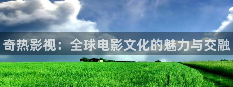 秋霞2018秋霞网：奇热影视：全球电影文化的魅力与交融