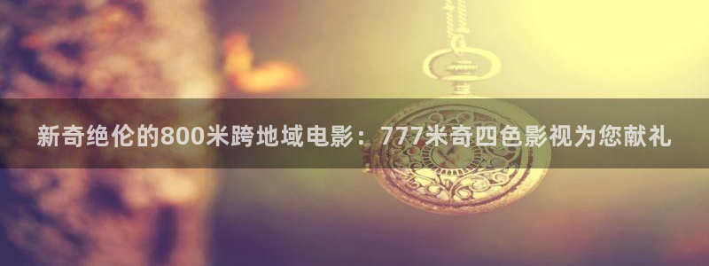 秋霞eeuss电影网：新奇绝伦的800米跨地域电影：777米奇四色影视为您献礼