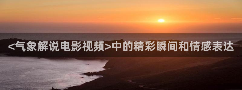 秋霞电影欧美：<气象解说电影视频>中的精彩瞬间和情感表达