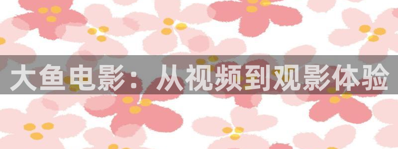 秋霞电影最新：大鱼电影：从视频到观影体验