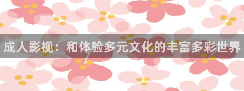 秋霞网新入口：成人影视：和体验多元文化的丰富多彩世界