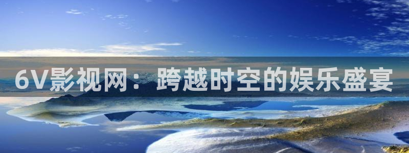 秋霞电影网yy2399：6V影视网：跨越时空的娱乐盛宴