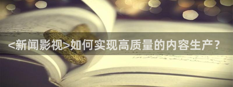 秋霞着电影：<新闻影视>如何实现高质量的内容生产？