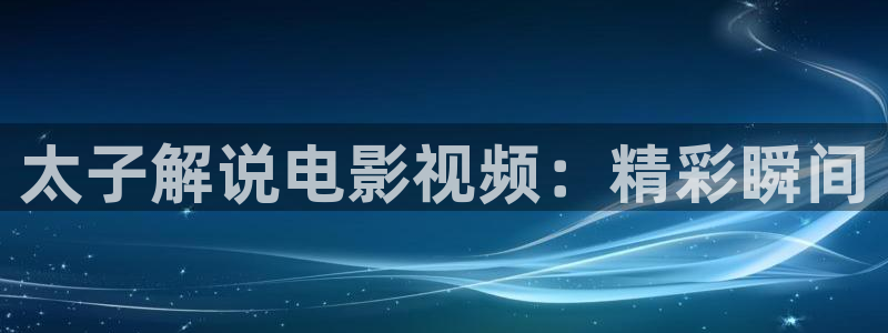 秋霞看电影网：太子解说电影视频：精彩瞬间