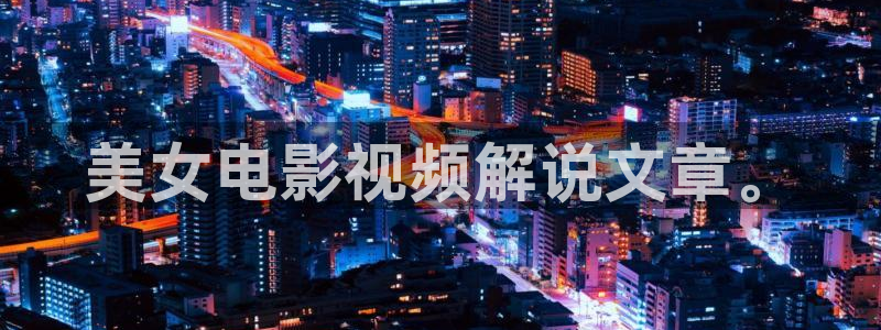 日韩秋霞影院：美女电影视频解说文章。