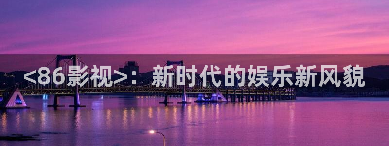秋霞影视在线看一级：<86影视>：新时代的娱乐新风貌
