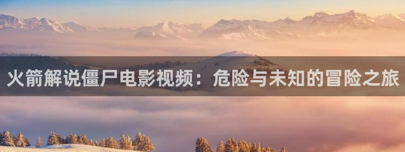 神马电影午夜片秋霞东：火箭解说僵尸电影视频：危险与未知的冒险之旅