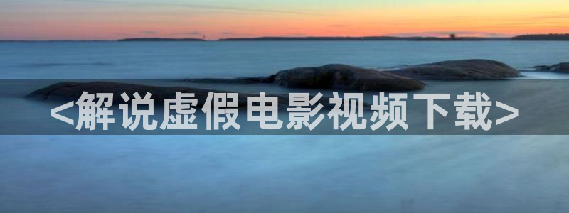 秋霞手机电影网在线：<解说虚假电影视频下载>