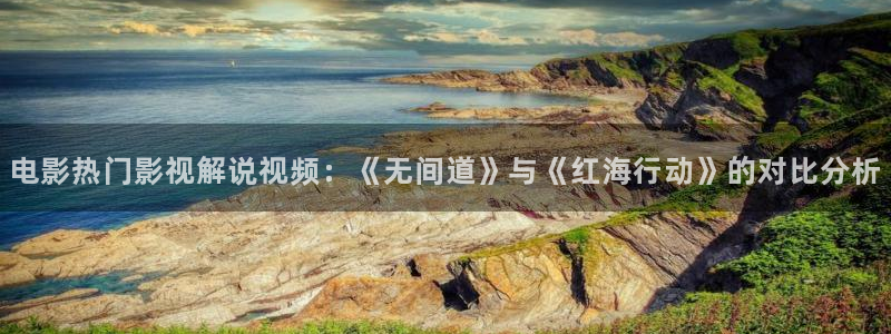 秋霞网电影网霞版：电影热门影视解说视频：《无间道》与《红海行动》的对比分析