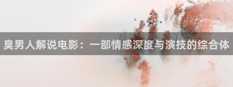 秋霞电影网不卡：臭男人解说电影：一部情感深度与演技的综合体