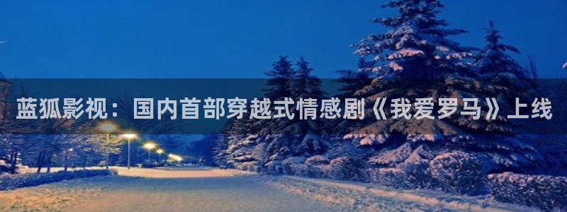 韩国电影伦理片秋霞网：蓝狐影视：国内首部穿越式情感剧《我爱罗马》上线