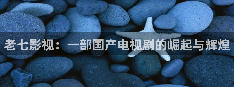 秋霞网电影网免费观看：老七影视：一部国产电视剧的崛起与辉煌