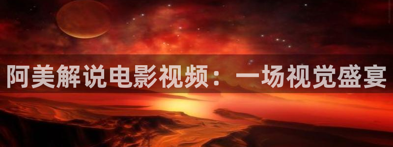 秋霞电影被窝：阿美解说电影视频：一场视觉盛宴