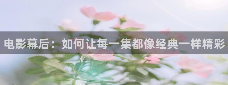 秋霞手机电影网在线观看：电影幕后：如何让每一集都像经典一样精彩