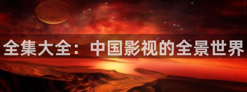秋霞午夜鲁丝片午夜精品：全集大全：中国影视的全景世界
