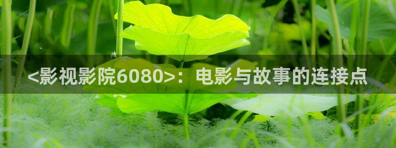 秋霞62伦理片：<影视影院6080>：电影与故事的连接点