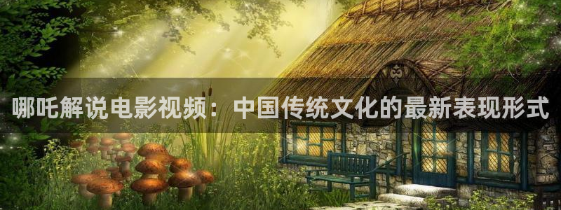 秋霞网理论视频：哪吒解说电影视频：中国传统文化的最新表现形式