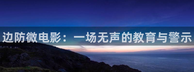秋霞鲁丝视频在线观看：边防微电影：一场无声的教育与警示