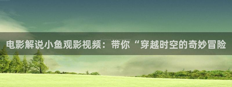 神马不卡我不卡秋霞影院：电影解说小鱼观影视频：带你“穿越时空的奇妙冒险