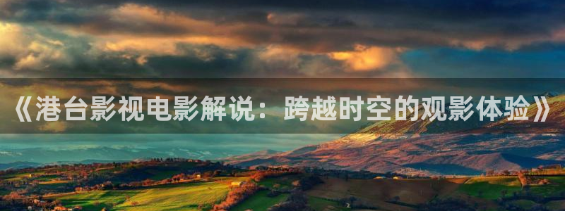 秋霞电影网手机版一级：《港台影视电影解说：跨越时空的观影体验》