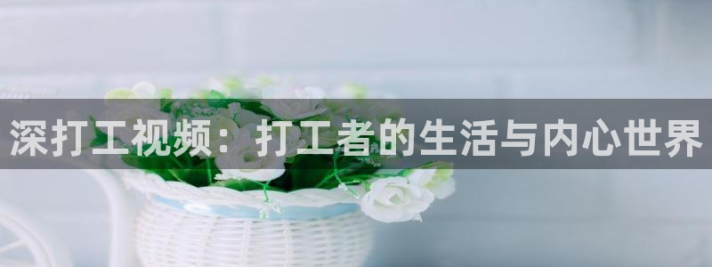 1秋霞电影网：深打工视频：打工者的生活与内心世界