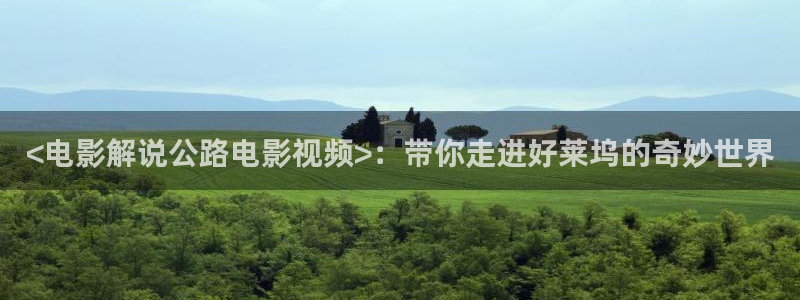 秋霞电影网新址：<电影解说公路电影视频>：带你走进好莱坞的奇妙世界