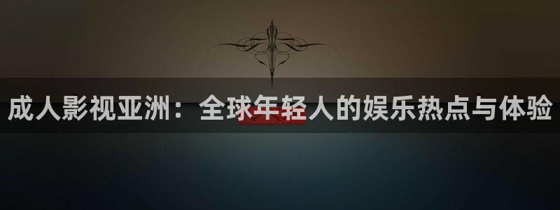 秋霞第九网：成人影视亚洲：全球年轻人的娱乐热点与体验