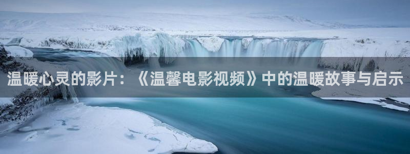 秋霞网电影网霞版：温暖心灵的影片：《温馨电影视频》中的温暖故事与启示